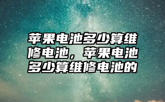 蘋果電池多少算維修電池，蘋果電池多少算維修電池的