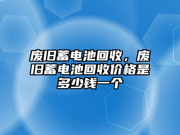 廢舊蓄電池回收，廢舊蓄電池回收價格是多少錢一個