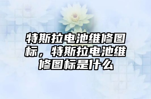 特斯拉電池維修圖標，特斯拉電池維修圖標是什么