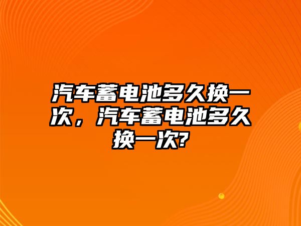 汽車蓄電池多久換一次，汽車蓄電池多久換一次?