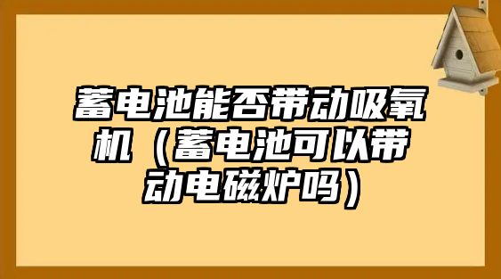 蓄電池能否帶動吸氧機（蓄電池可以帶動電磁爐嗎）