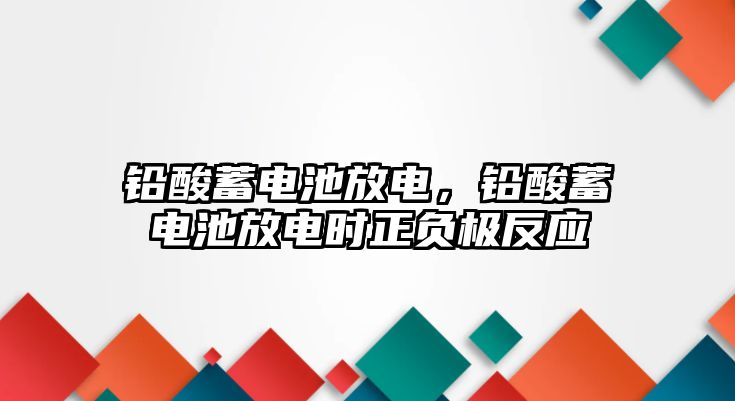 鉛酸蓄電池放電，鉛酸蓄電池放電時正負極反應