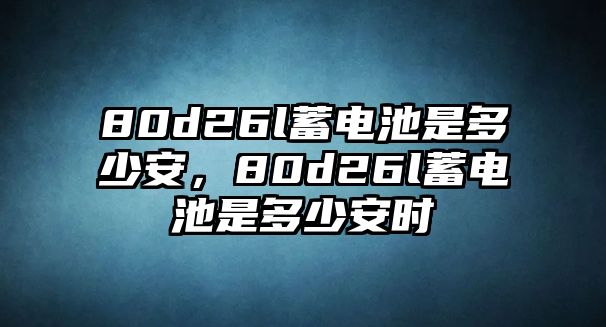 80d26l蓄電池是多少安，80d26l蓄電池是多少安時