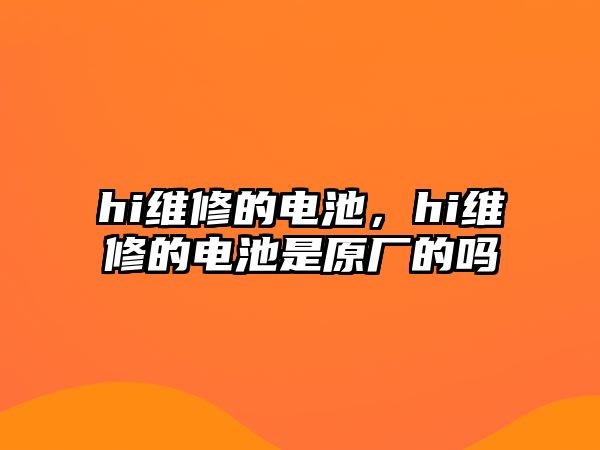 hi維修的電池，hi維修的電池是原廠的嗎