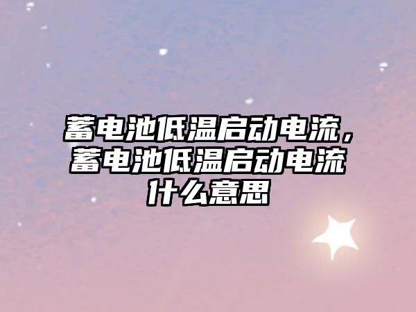 蓄電池低溫啟動電流，蓄電池低溫啟動電流什么意思