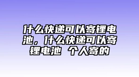 什么快遞可以寄鋰電池，什么快遞可以寄鋰電池 個人寄的