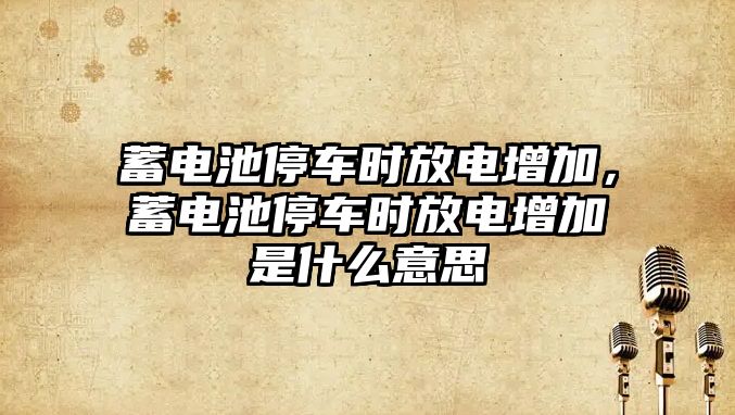 蓄電池停車時放電增加，蓄電池停車時放電增加是什么意思