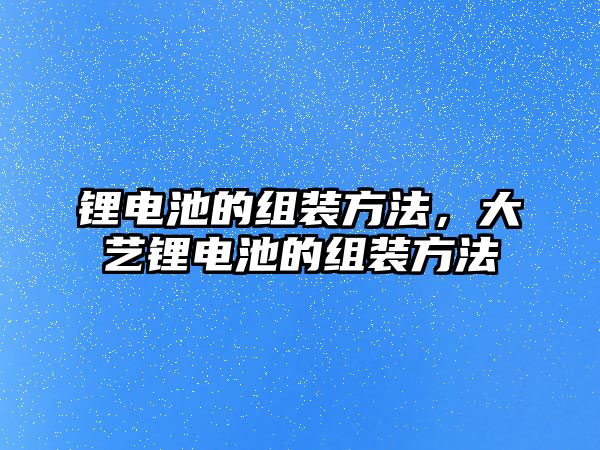 鋰電池的組裝方法，大藝鋰電池的組裝方法