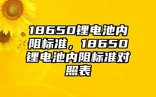 18650鋰電池內阻標準，18650鋰電池內阻標準對照表