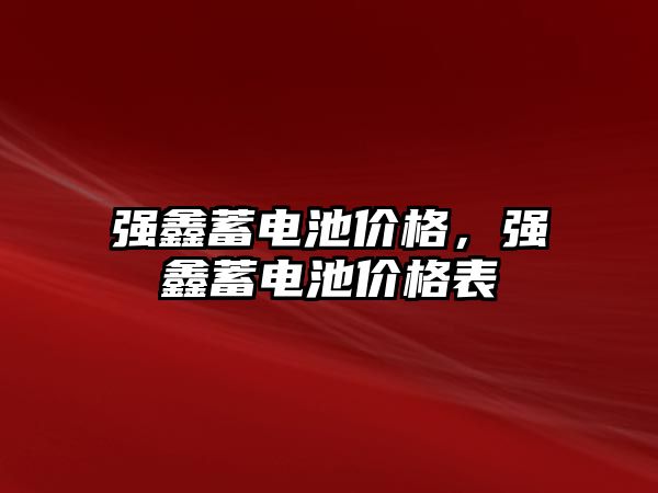 強鑫蓄電池價格，強鑫蓄電池價格表