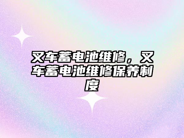 叉車蓄電池維修，叉車蓄電池維修保養制度