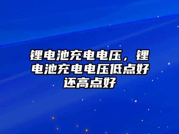 鋰電池充電電壓，鋰電池充電電壓低點好還高點好