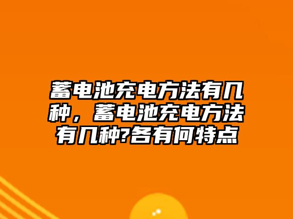 蓄電池充電方法有幾種，蓄電池充電方法有幾種?各有何特點