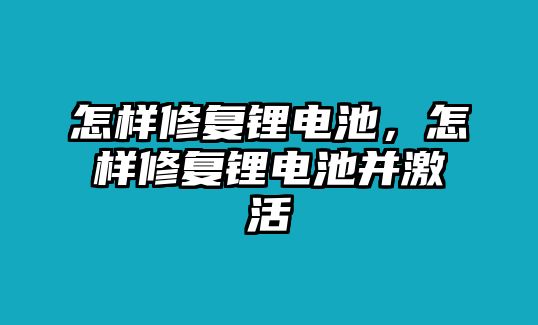 怎樣修復(fù)鋰電池，怎樣修復(fù)鋰電池并激活