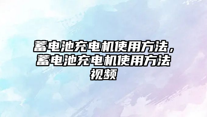 蓄電池充電機(jī)使用方法，蓄電池充電機(jī)使用方法視頻