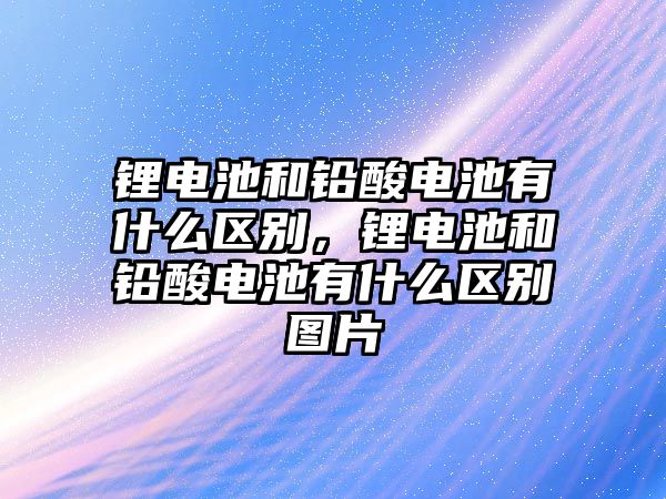 鋰電池和鉛酸電池有什么區別，鋰電池和鉛酸電池有什么區別圖片