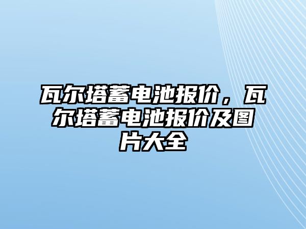 瓦爾塔蓄電池報價，瓦爾塔蓄電池報價及圖片大全