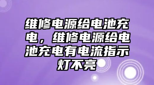 維修電源給電池充電，維修電源給電池充電有電流指示燈不亮