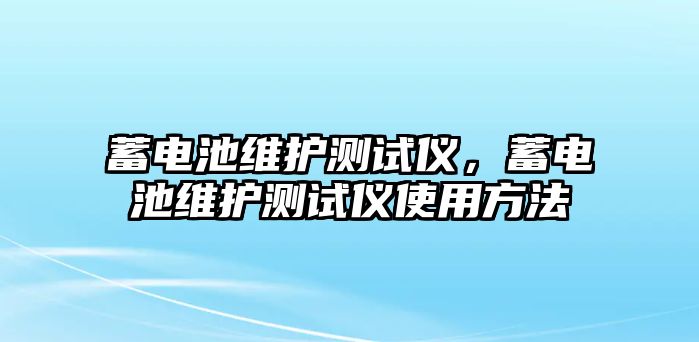 蓄電池維護測試儀，蓄電池維護測試儀使用方法