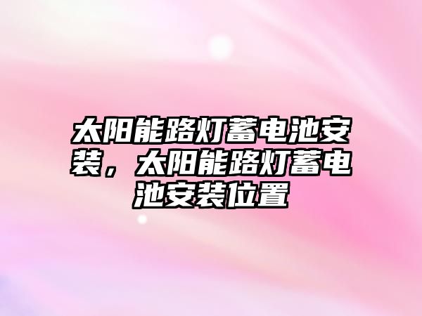 太陽能路燈蓄電池安裝，太陽能路燈蓄電池安裝位置