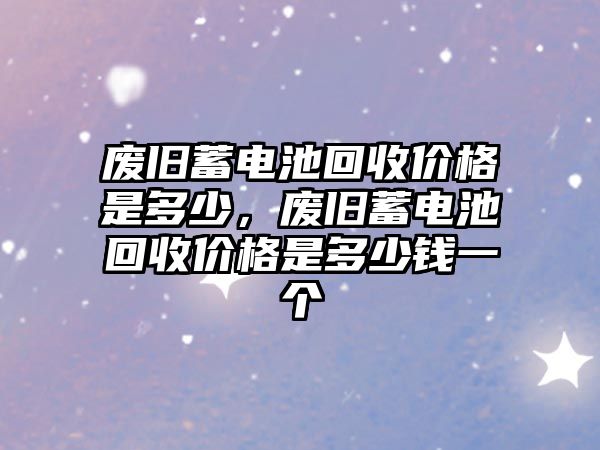 廢舊蓄電池回收價格是多少，廢舊蓄電池回收價格是多少錢一個