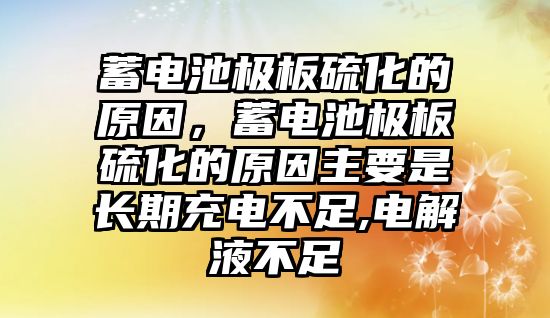 蓄電池極板硫化的原因，蓄電池極板硫化的原因主要是長期充電不足,電解液不足