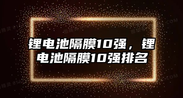 鋰電池隔膜10強，鋰電池隔膜10強排名