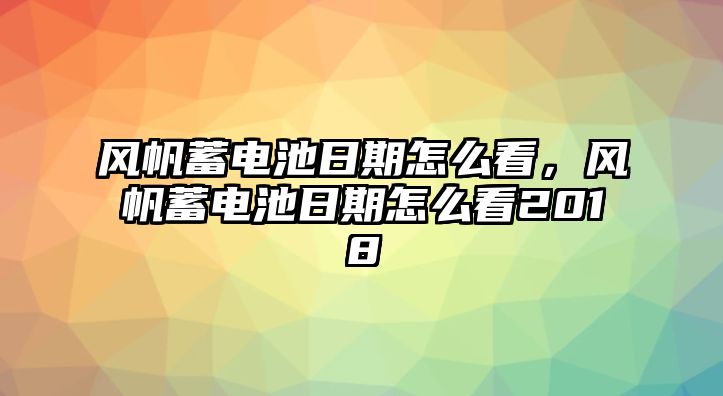 風帆蓄電池日期怎么看，風帆蓄電池日期怎么看2018