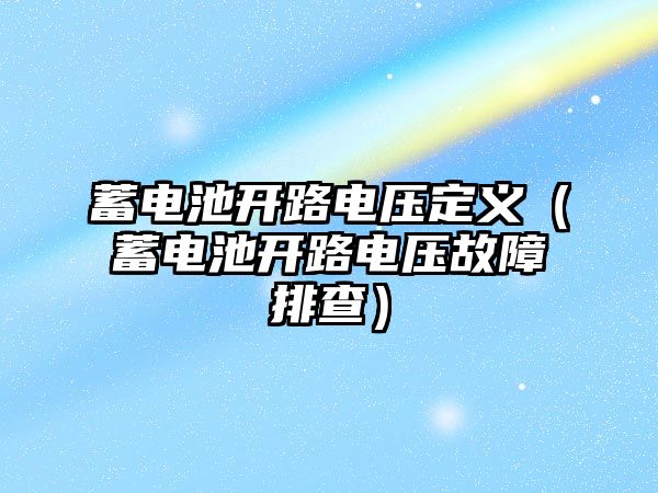 蓄電池開路電壓定義（蓄電池開路電壓故障排查）