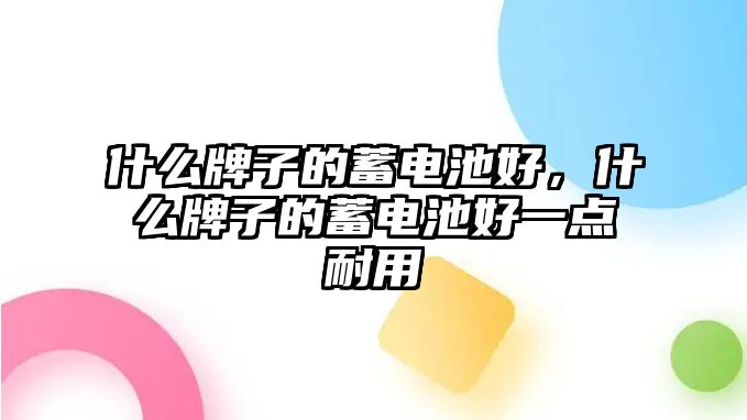 什么牌子的蓄電池好，什么牌子的蓄電池好一點耐用