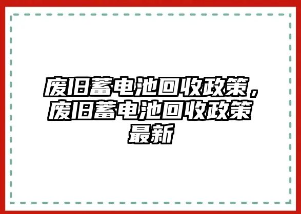 廢舊蓄電池回收政策，廢舊蓄電池回收政策最新