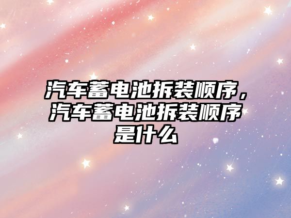 汽車蓄電池拆裝順序，汽車蓄電池拆裝順序是什么