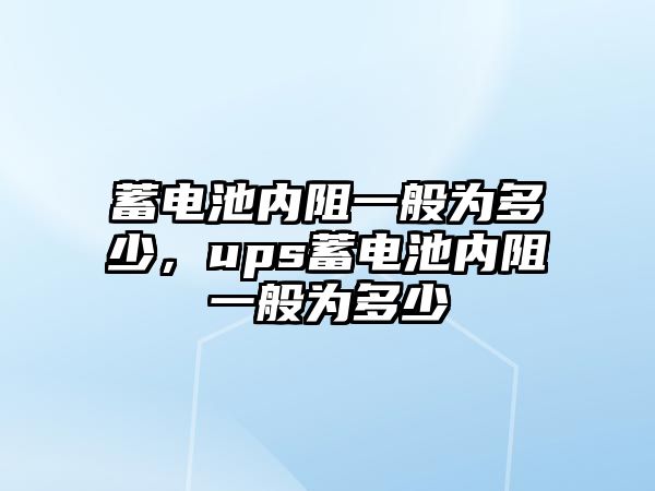 蓄電池內(nèi)阻一般為多少，ups蓄電池內(nèi)阻一般為多少