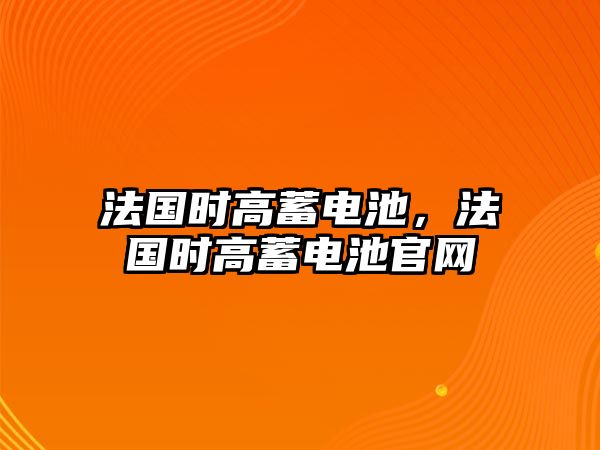 法國(guó)時(shí)高蓄電池，法國(guó)時(shí)高蓄電池官網(wǎng)