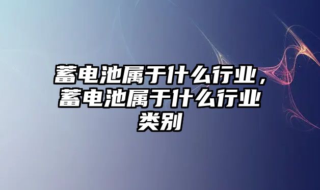 蓄電池屬于什么行業，蓄電池屬于什么行業類別