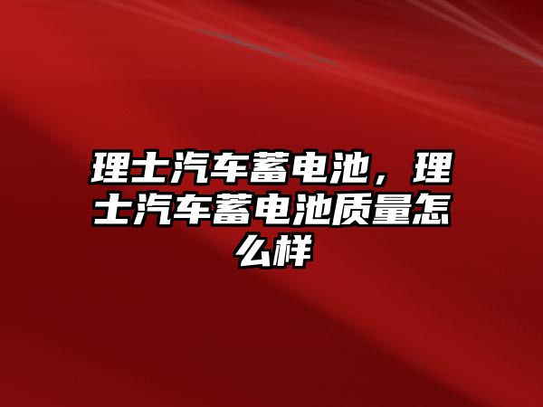 理士汽車蓄電池，理士汽車蓄電池質(zhì)量怎么樣