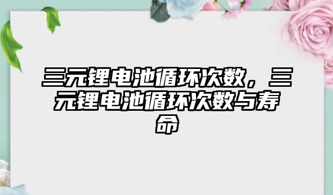 三元鋰電池循環次數，三元鋰電池循環次數與壽命