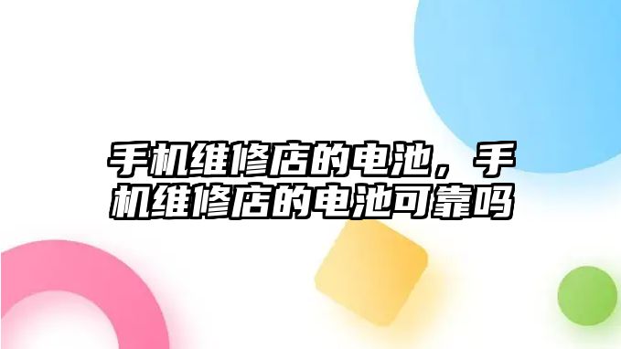 手機維修店的電池，手機維修店的電池可靠嗎