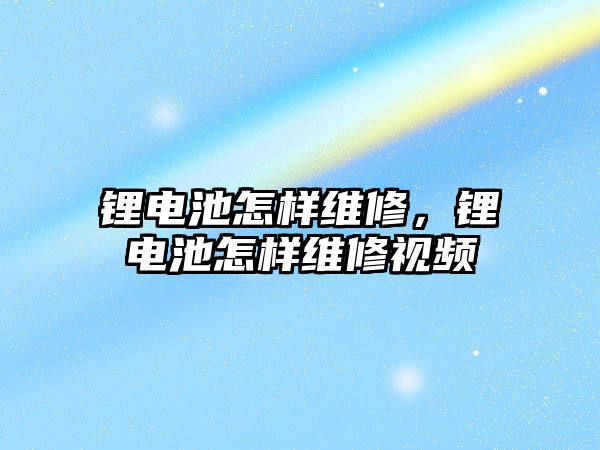 鋰電池怎樣維修，鋰電池怎樣維修視頻