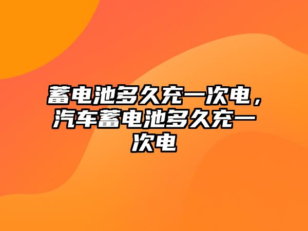 蓄電池多久充一次電，汽車蓄電池多久充一次電