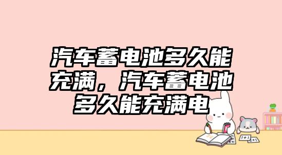 汽車蓄電池多久能充滿，汽車蓄電池多久能充滿電