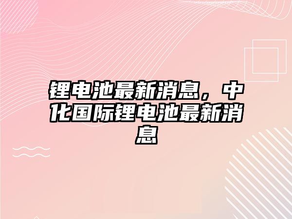 鋰電池最新消息，中化國際鋰電池最新消息