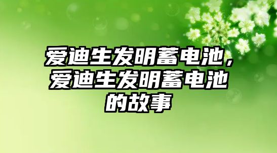 愛迪生發明蓄電池，愛迪生發明蓄電池的故事