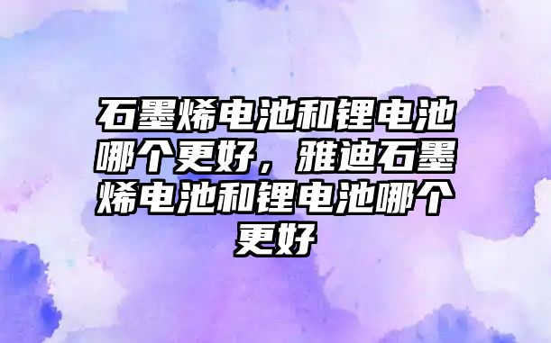 石墨烯電池和鋰電池哪個更好，雅迪石墨烯電池和鋰電池哪個更好