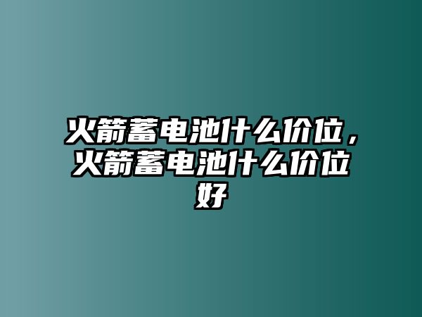 火箭蓄電池什么價位，火箭蓄電池什么價位好