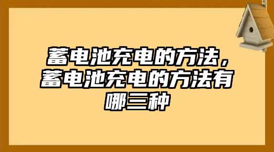 蓄電池充電的方法，蓄電池充電的方法有哪三種