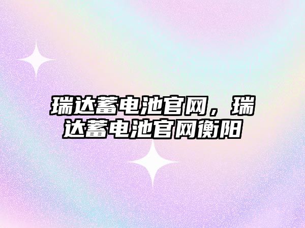 瑞達蓄電池官網，瑞達蓄電池官網衡陽