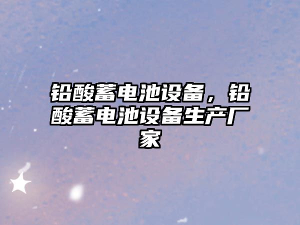 鉛酸蓄電池設備，鉛酸蓄電池設備生產廠家