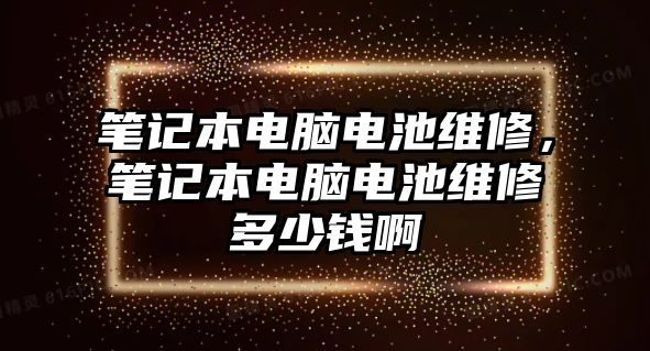 筆記本電腦電池維修，筆記本電腦電池維修多少錢啊