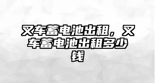 叉車蓄電池出租，叉車蓄電池出租多少錢